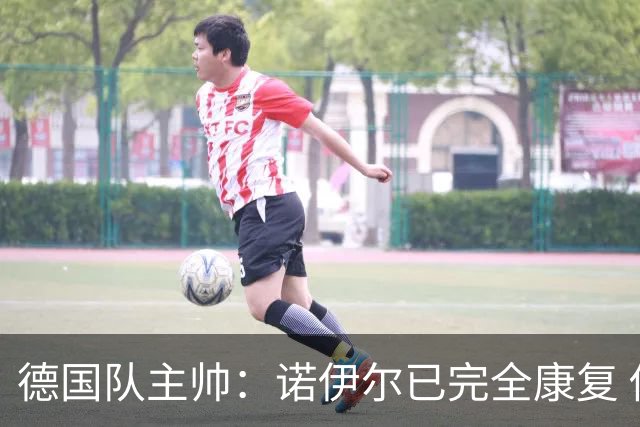 德国队主帅：诺伊尔已完全康复 他的身体状态可以首发