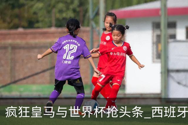 疯狂皇马与世界杯抢头条 西班牙队终又有了他们一席？